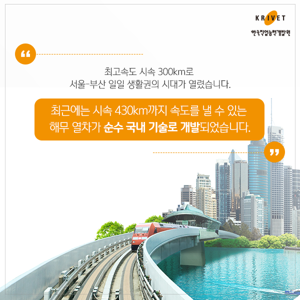 최고속도 시속 300km로 서울-부산 일일 생활권의 시대가 열렸습니다. 최근에는 시속 430km까지 속도를 낼 수 있는 해무 열차가 순수 국내 기술로 개발되었습니다.
