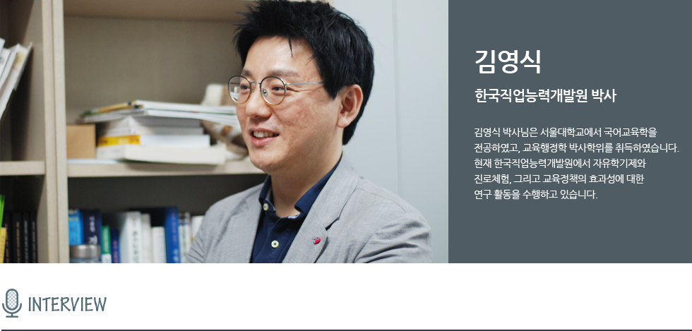 김영식 박사님은 서울대학교에서 국어교육학을 전공하였고, 교육행정학 박사학위를 취득하였습니다. 현재 한국직업능력연구원에서 자유학기제와 진로체험, 그리고 교육정책의 효과성에 대한 연구 활동을 수행하고 있습니다.